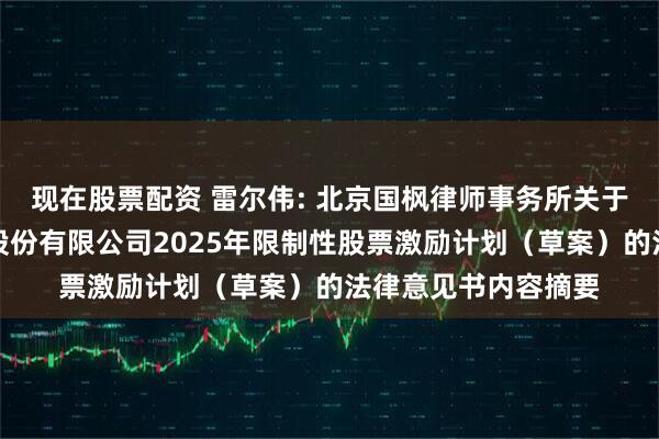 现在股票配资 雷尔伟: 北京国枫律师事务所关于南京雷尔伟新技术股份有限公司2025年限制性股票激励计划（草案）的法律意见书内容摘要