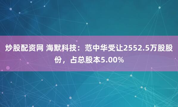 炒股配资网 海默科技：范中华受让2552.5万股股份，占总股本5.00%