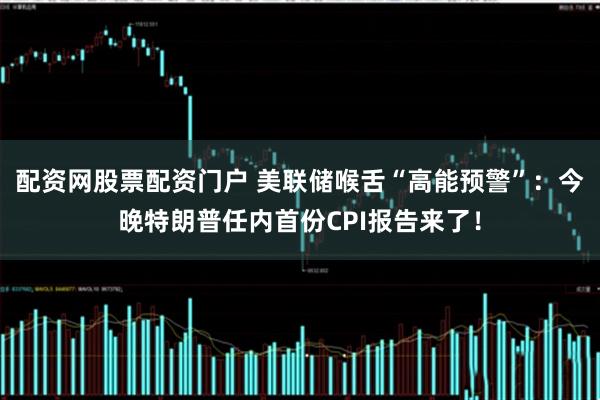 配资网股票配资门户 美联储喉舌“高能预警”：今晚特朗普任内首份CPI报告来了！