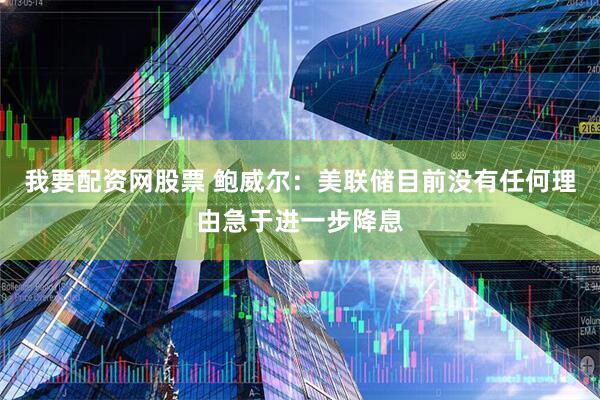 我要配资网股票 鲍威尔：美联储目前没有任何理由急于进一步降息