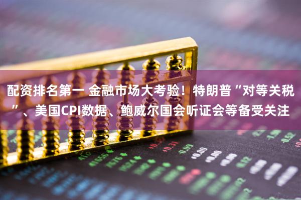 配资排名第一 金融市场大考验！特朗普“对等关税”、美国CPI数据、鲍威尔国会听证会等备受关注
