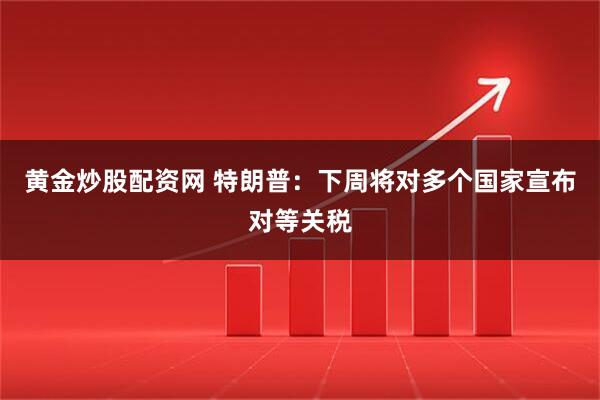 黄金炒股配资网 特朗普：下周将对多个国家宣布对等关税
