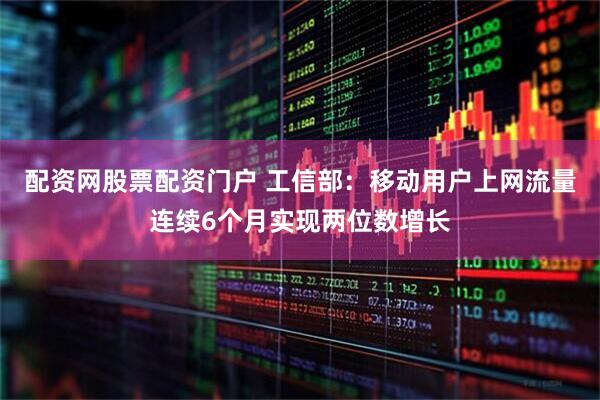 配资网股票配资门户 工信部：移动用户上网流量连续6个月实现两位数增长