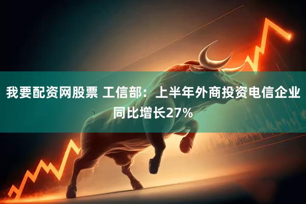 我要配资网股票 工信部：上半年外商投资电信企业同比增长27%