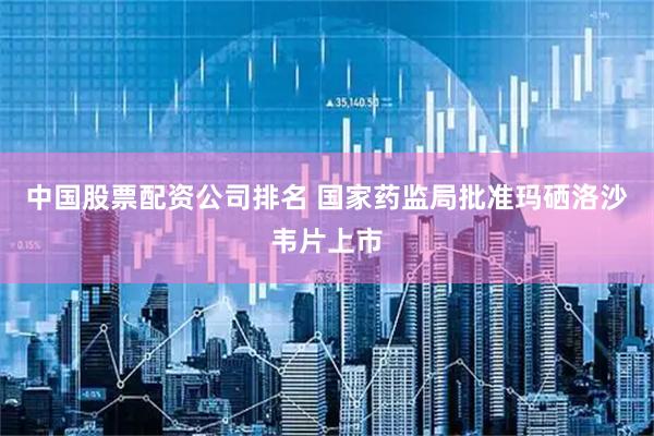 中国股票配资公司排名 国家药监局批准玛硒洛沙韦片上市