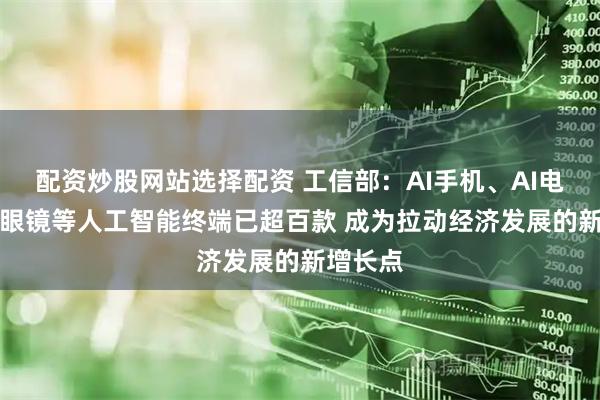 配资炒股网站选择配资 工信部：AI手机、AI电脑、AI眼镜等人工智能终端已超百款 成为拉动经济发展的新增长点