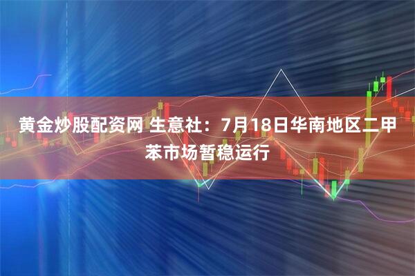 黄金炒股配资网 生意社：7月18日华南地区二甲苯市场暂稳运行