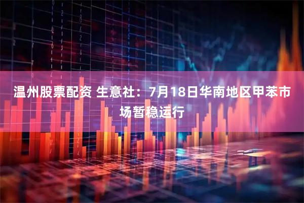 温州股票配资 生意社：7月18日华南地区甲苯市场暂稳运行