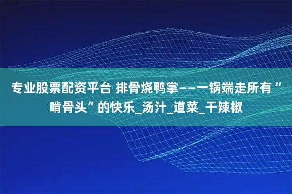 专业股票配资平台 排骨烧鸭掌——一锅端走所有“啃骨头”的快乐_汤汁_道菜_干辣椒