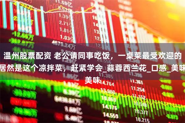 温州股票配资 老公请同事吃饭，一桌菜最受欢迎的居然是这个凉拌菜，赶紧学会_蒜蓉西兰花_口感_美味