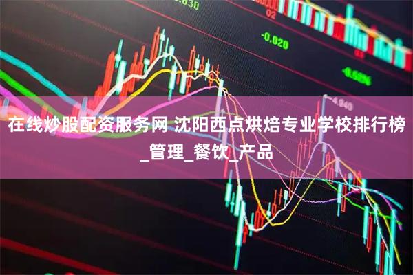 在线炒股配资服务网 沈阳西点烘焙专业学校排行榜_管理_餐饮_产品