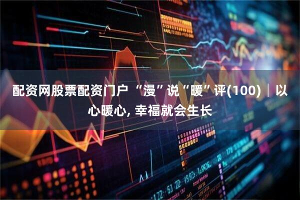 配资网股票配资门户 “漫”说“暖”评(100)│以心暖心, 幸福就会生长