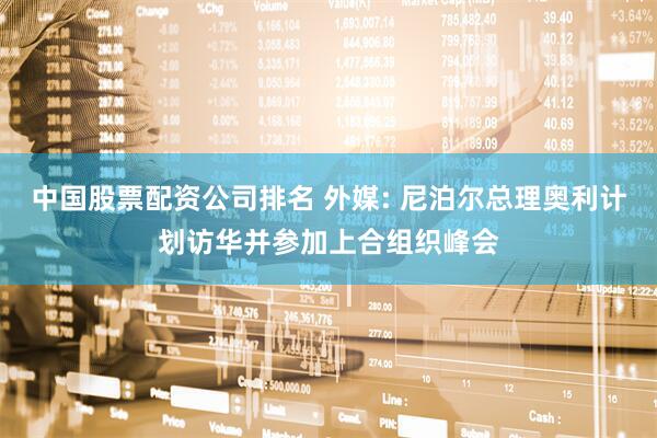 中国股票配资公司排名 外媒: 尼泊尔总理奥利计划访华并参加上合组织峰会