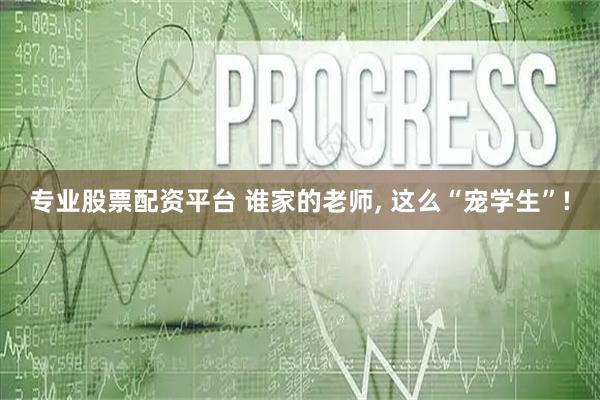 专业股票配资平台 谁家的老师, 这么“宠学生”!