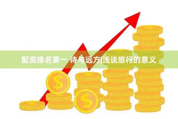 配资排名第一 诗与远方|浅谈旅行的意义