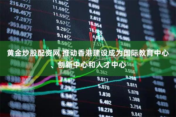 黄金炒股配资网 推动香港建设成为国际教育中心、创新中心和人才中心
