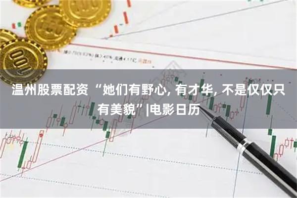 温州股票配资 “她们有野心, 有才华, 不是仅仅只有美貌”|电影日历