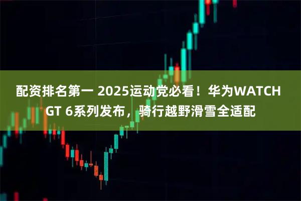 配资排名第一 2025运动党必看！华为WATCH GT 6系列发布，骑行越野滑雪全适配