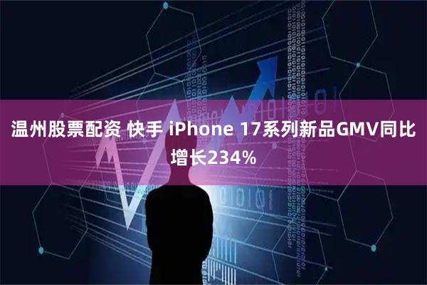 温州股票配资 快手 iPhone 17系列新品GMV同比增长234%